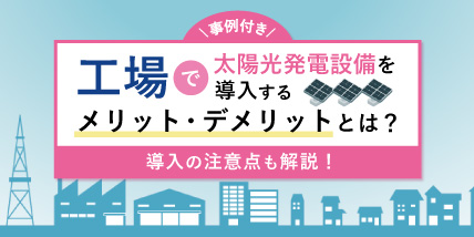 【事例付き】工場で太陽光発電設備を導入するメリット・デメリットとは？導入の注意点も解説！