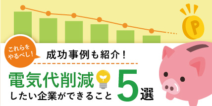 電気代削減したい企業ができること6選。これらをやるべし！成功事例紹介も紹介！