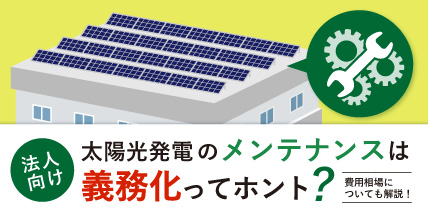 【法人向け】太陽光発電のメンテナンスは義務化ってホント?費用相場についても解説！