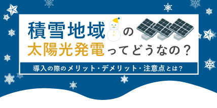 積雪地域の太陽光発電ってどうなの？導入の際のメリット・デメリット・注意点とは？