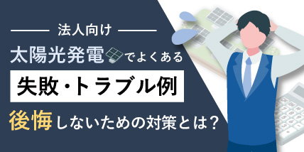 【法人向け】太陽光発電でよくある『失敗・トラブル例』後悔しないための対策とは？