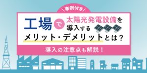 【事例付き】工場で太陽光発電設備を導入するメリット・デメリットとは？