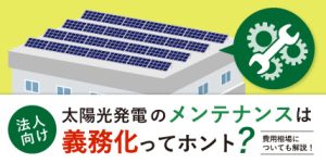 産業用太陽光発電のメンテナンスは義務化ってホント？費用相場も解説！